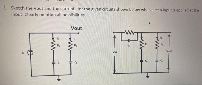1. Sketch the Vout and the currents for the given circuits shown below when a step input is applied at the
input. Clearly mention all possibilities.
R₁
C₁
Vout
1/₂
R₂
C₁
Vin
R
C
h
R₁
C₁
→
b
R₂
G₁
Vout