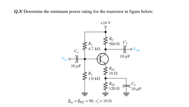 Q.3/ Determine the minimum power rating for the transistor in figure below:
+24 V
560 Ω 6
4.7 kN
10 μF
Vm
10 μF
10Ω
R
1.0 kN
RE2
120 Ω
10 μF
Bac = BDc = 90; r, = 10 N
