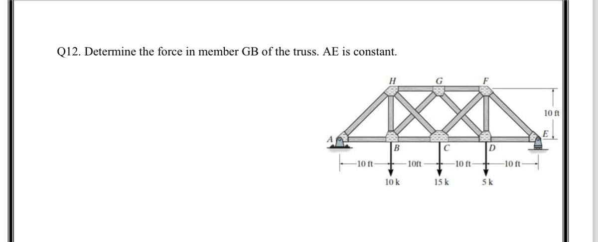 Q12. Determine the force in member GB of the truss. AE is constant.
-10 ft
H
B
10 k
10ft
C
15 k
-10 ft-
D
+
5k
-10 ft-
10 ft