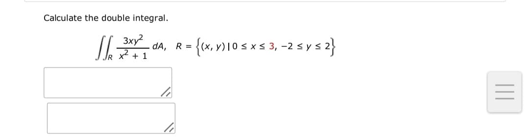 Calculate the double integral.
3xy?
dA, R =
D10sxs 3, -2 s y s 2}
x + 1
