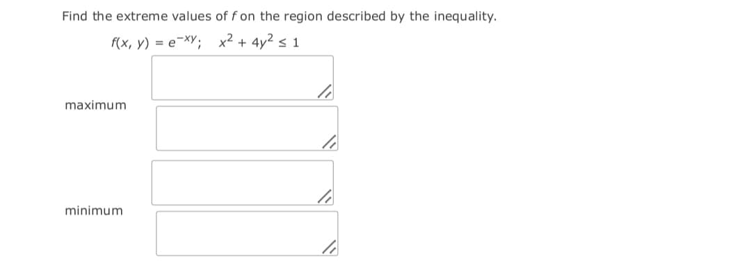 Find the extreme values of f on the region described by the inequality.
f(x, y) = e¬XY; x2 + 4y2 s 1
maximum
minimum
