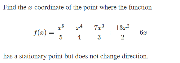 Find the x-coordinate of the point where the function
x5
x4
7x3
13x²
f(x)
=
+
6х
5
4
3
2
has a stationary point but does not change direction.