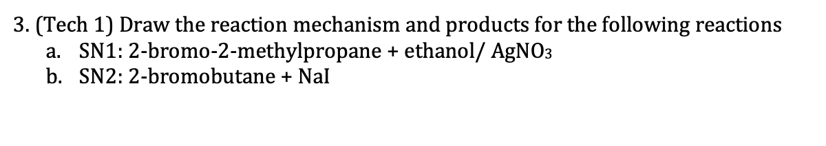 3. (Tech 1) Draw the reaction mechanism and products for the following reactions
2-bromo-2-methylpropane + ethanol/ AgNO3
a. SN1:
b. SN2: 2-bromobutane + Nal