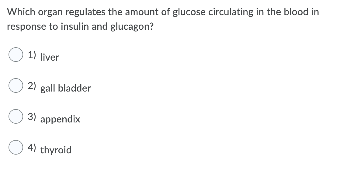 Which organ regulates the amount of glucose circulating in the blood in
response to insulin and glucagon?
1) liver
2) gall bladder
3)
appendix
4) thyroid
