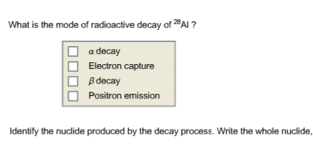 What is the mode of radioactive decay of 28 Al?
a decay
Electron capture
ß decay
Positron emission
Identify the nuclide produced by the decay process. Write the whole nuclide,