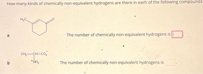 How many kinds of chemically non-equivalent hydrogens are there in each of the following compounds
a
b
H₂C
CH CHI CÓ
+NH₂
The number of chemically non-equivalent hydrogens is
The number of chemically non-equivalent hydrogens is