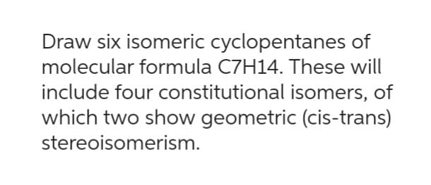 Draw six isomeric cyclopentanes of
molecular formula C7H14. These will
include four constitutional isomers, of
which two show geometric (cis-trans)
stereoisomerism.