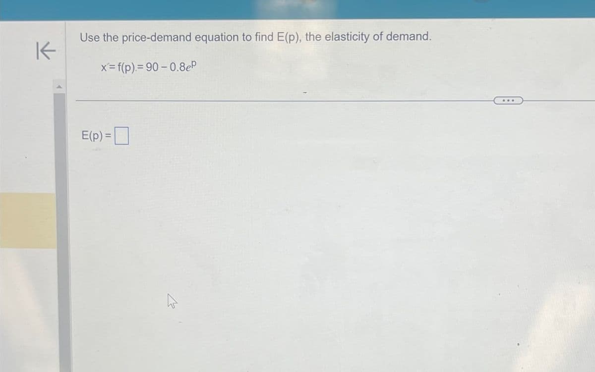 K
Use the price-demand equation to find E(p), the elasticity of demand.
x= f(p)=90-0.8eP
E(p)=