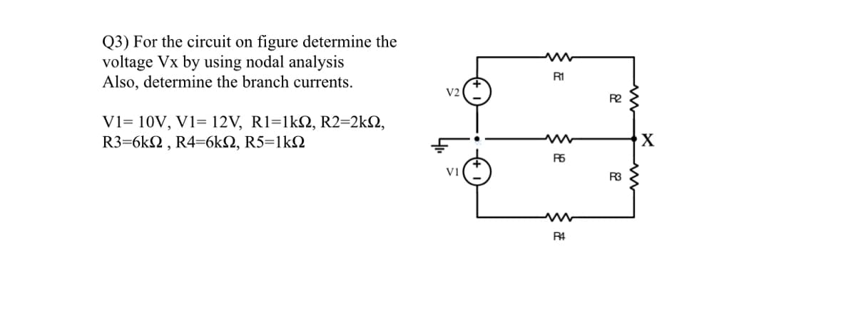 Q3) For the circuit on figure determine the
voltage Vx by using nodal analysis
Also, determine the branch currents.
R1
V2
R2
V1= 10V, V1= 12V, R1=1k, R2=2k2,
R3=6kN , R4=6kQ, R5=1k2
R6
V1
R3
R4
