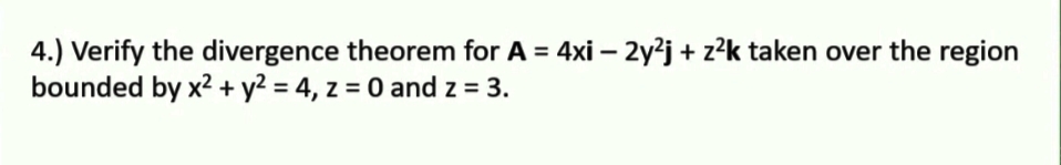 4.) Verify the divergence theorem for A = 4xi – 2y²j + z²k taken over the region
bounded by x2 + y² = 4, z = 0 and z = 3.
