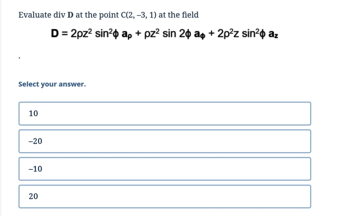 Evaluate div D at the point C(2, –3, 1) at the field
D= 2pz? sin?o ap + pz? sin 20 ag + 2p?z sin?o az
Select your answer.
10
-20
-10
20
