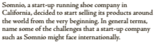 Somnio, a start-up running shoe company in
California, decided to start selling its products around
the world from the very beginning. In general terms,
name some of the challenges that a start-up company
such as Somnio might face internationally.
