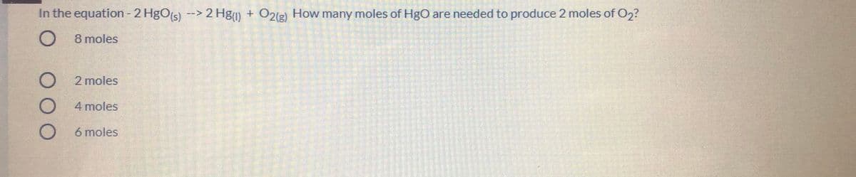In the equation - 2 HgOs) -->
2 Hgm + O2lg) How many moles of HgO are needed to produce 2 moles of O2?
O 8 moles
O 2 moles
4 moles
6 moles
OOO
