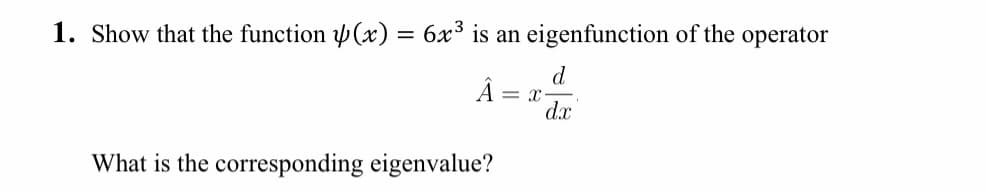 1. Show that the function y(x) = 6x³ is an eigenfunction of the operator
d
dx
What is the corresponding eigenvalue?
= X
