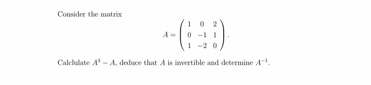 Consider the matrix
A =
0
1
0 2
-1 1
-2 0
Calclulate A³ -A, deduce that A is invertible and determine A-¹.