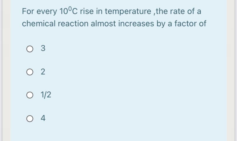 For every 10°C rise in temperature ,the rate of a
chemical reaction almost increases by a factor of
O 3
O 2
O 1/2
O 4
