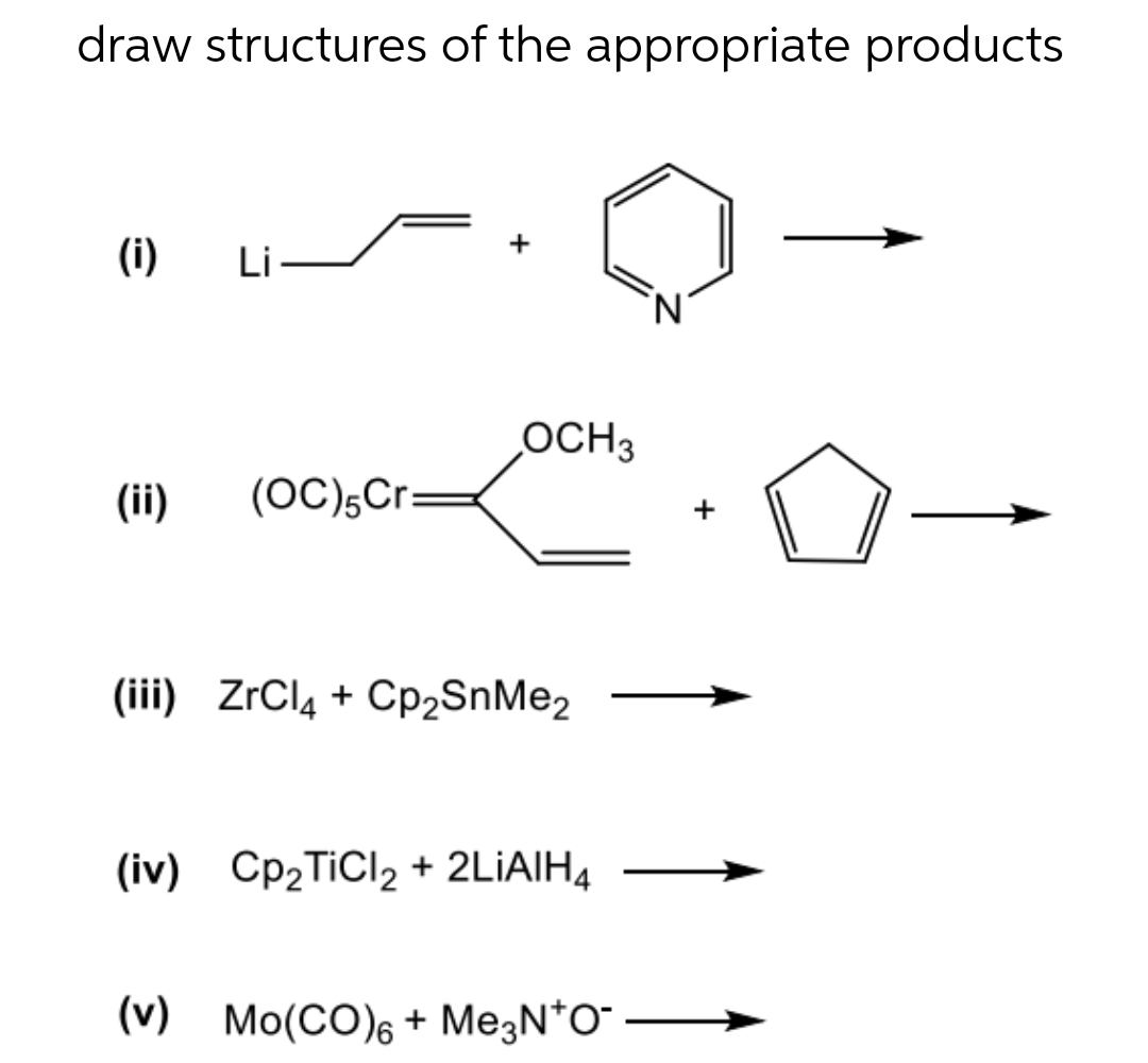 draw structures of the appropriate products
(i)
Li-
OCH3
(ii)
(OC)5Cr:
(iii) ZrClą + Cp2SnMe2
(iv) CP2TICI2 + 2LİAIH4
(v) Mo(CO)6 + Me3N*O" →
