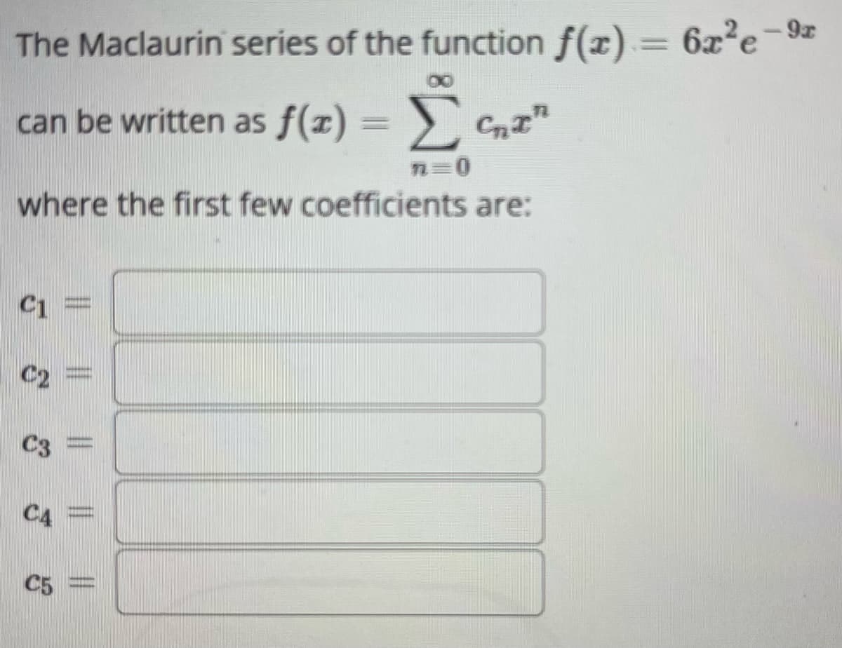 The Maclaurin series of the function f(x) = 6x²e-⁹ª
can be written as f(x) = Σ₂²
Cnt"
n=0
where the first few coefficients are:
C1 =
C2 =
C3 =
C4 =
C5 -