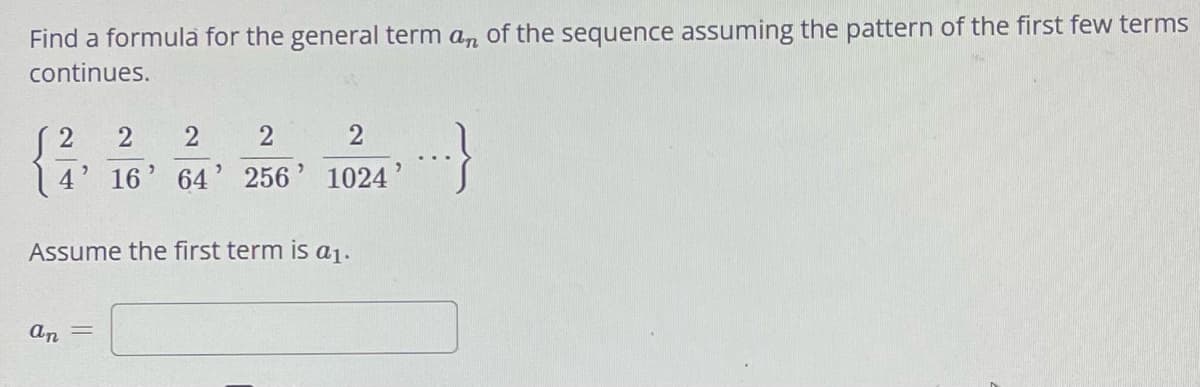 Find a formula for the general term an of the sequence assuming the pattern of the first few terms
continues.
2
an
,
2
2
2
2
16' 64' 256' 1024
Assume the first term is a₁.
:-}