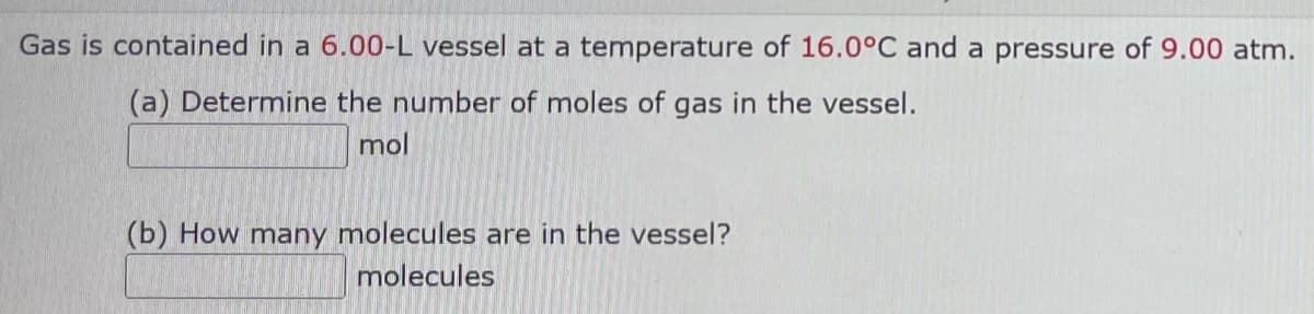 Gas is contained in a 6.00-L vessel at a temperature of 16.0°C and a pressure of 9.00 atm.
(a) Determine the number of moles of gas in the vessel.
mol
(b) How many molecules are in the vessel?
molecules