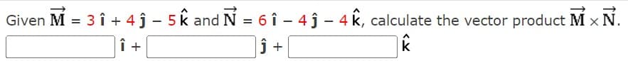 Given M = 31 +4ĵ - 5k and N = 61 - 4 ĵ - 4k, calculate the vector product M x Ñ.
K
Î +
ĵ+