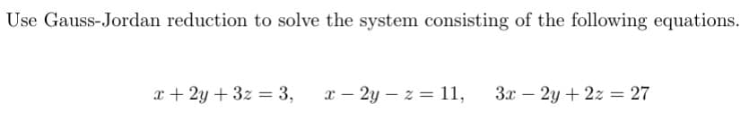 Use Gauss-Jordan reduction to solve the system consisting of the following equations.
x+2y+32= 3, x-2y-z=11,
3x-2y+2z = 27