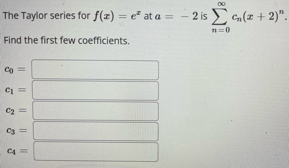 The Taylor series for f(x) = e at a = - 2 isen(x + 2)".
n=0
Find the first few coefficients.
CO
C1 =
C2 =
C3 =
|| ||
C4