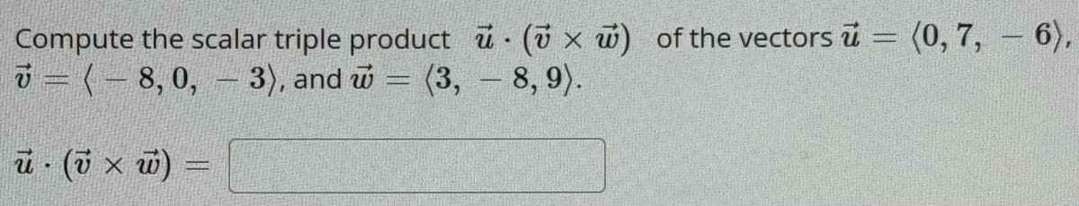 Compute the scalar triple product u ( x w) of the vectors u = (0, 7, — 6),
= (-8,0, – 3), and = (3, — 8, 9).
ū · (v × w)
.