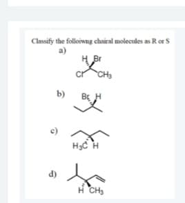 Classify the folloiwng chairal molecules as R or S
a)
H Br
CH3
b)
B H
H3C H
d)
H CH3
