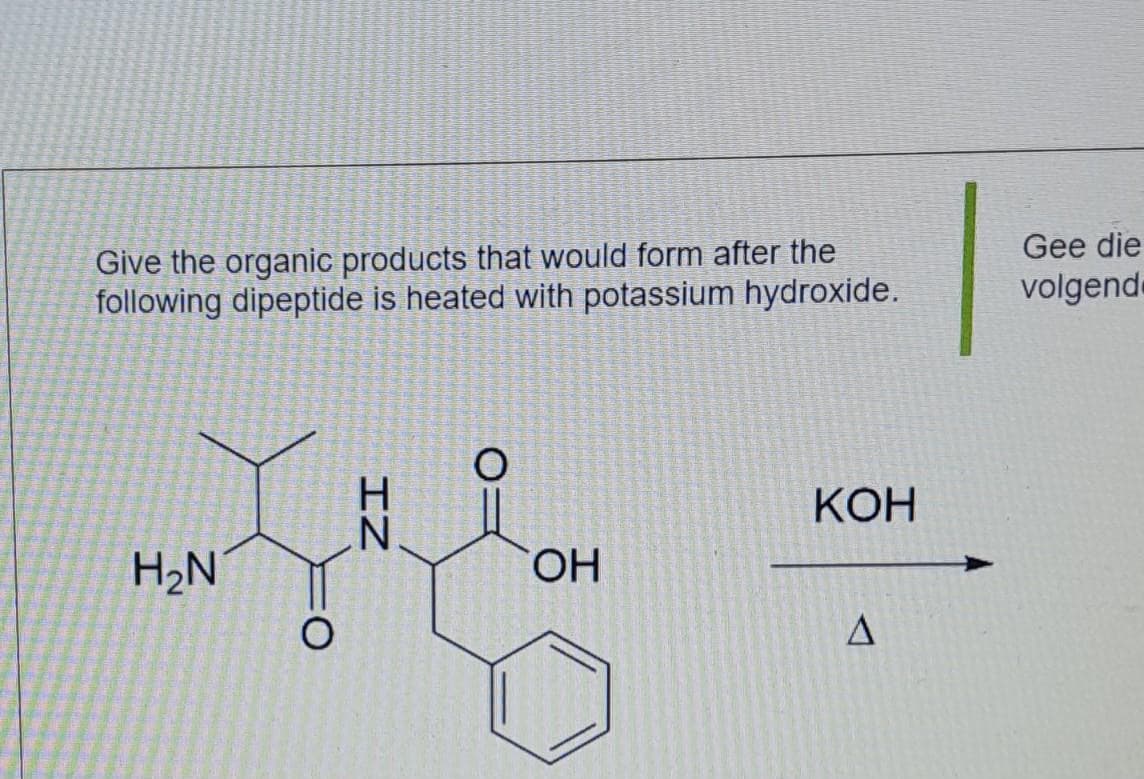 Give the organic products that would form after the
following dipeptide is heated with potassium hydroxide.
H₂N
IZ
O
OH
KOH
A
Gee die
volgend