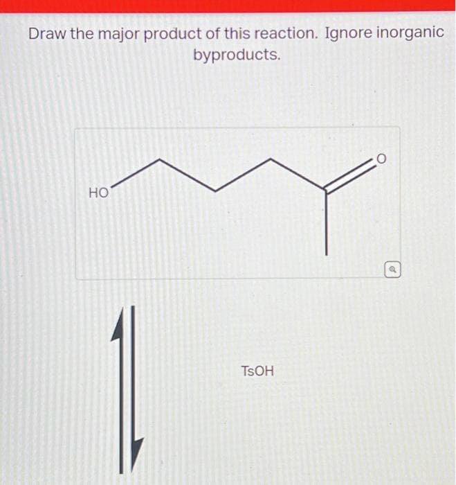 Draw the major product of this reaction. Ignore inorganic
byproducts.
HO
TSOH
O