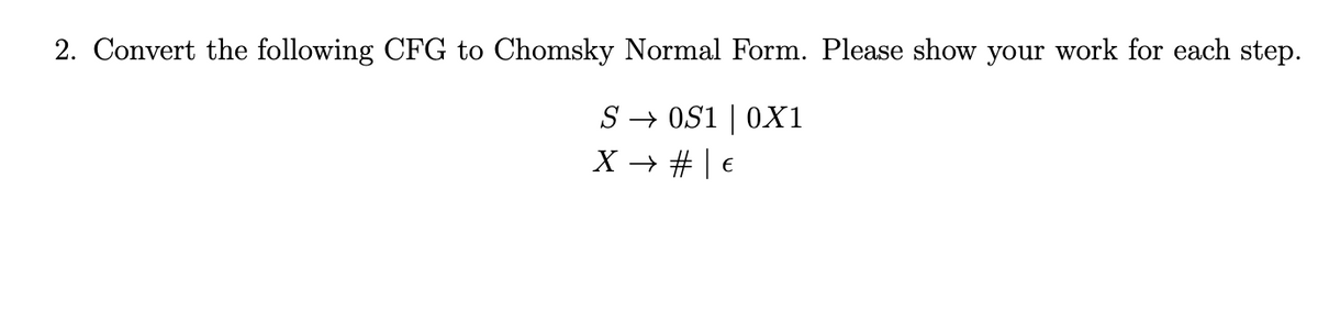 2. Convert the following CFG to Chomsky Normal Form. Please show your work for each step.
S → OS1 | 0X1
X → # | €
