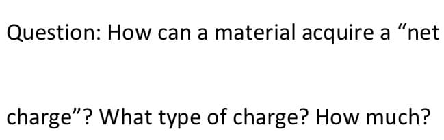 Question: How can a material acquire a "net
charge"? What type of charge? How much?
