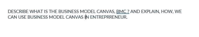 DESCRIBE WHAT IS THE BUSINESS MODEL CANVAS, BMC? AND EXPLAIN, HOW, WE
CAN USE BUSINESS MODEL CANVAS IN ENTREPRENEUR.