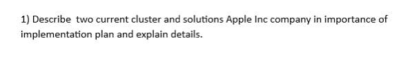 1) Describe two current cluster and solutions Apple Inc company in importance of
implementation
plan and explain details.