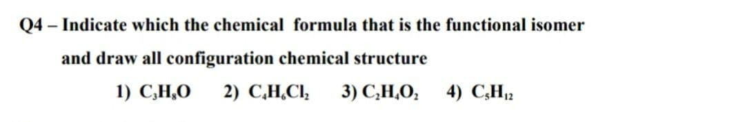 Q4 – Indicate which the chemical formula that is the functional isomer
and draw all configuration chemical structure
1) C,H,O
2) С.Н.CІ,
3) С,Н.О, 4) С.H,
