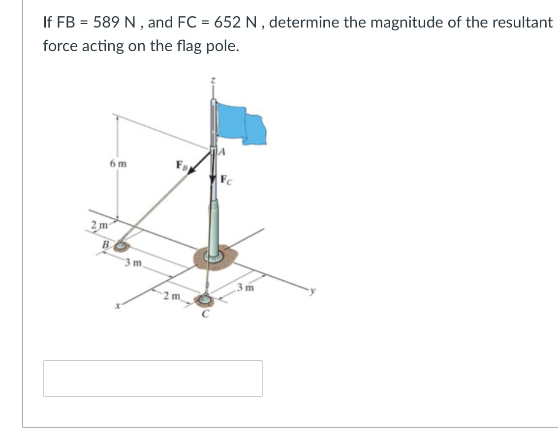 If FB = 589 N , and FC = 652 N, determine the magnitude of the resultant
force acting on the flag pole.
JA
6 m
FB
Fc
m
B
3 m
3 m
2 m
