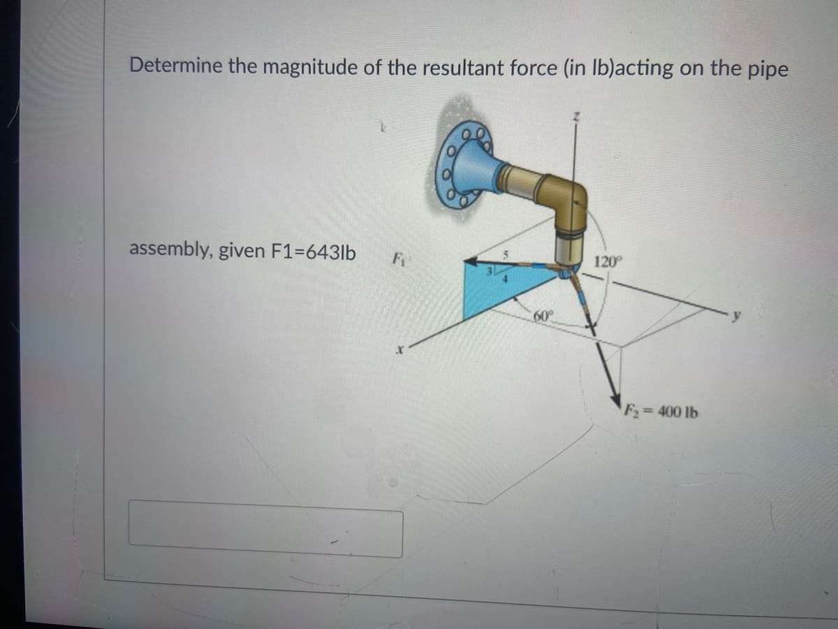 Determine the magnitude of the resultant force (in Ib)acting on the pipe
assembly, given F1=643lb
F
120
60
F2=400 lb
