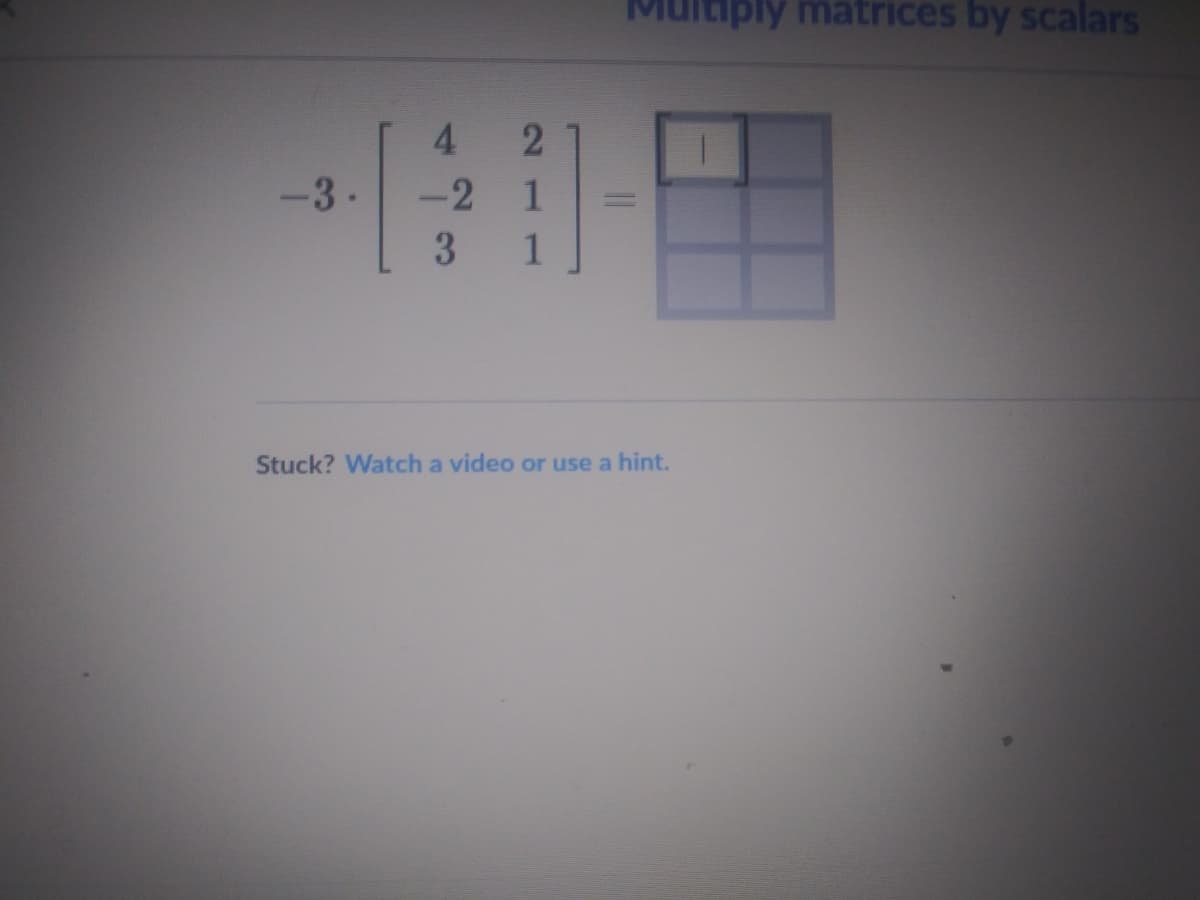 ply matrices by scalars
4
-3.
-21
3.
1
Stuck? Watch a video or use a hint.
