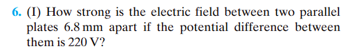 6. (I) How strong is the electric field between two parallel
plates 6.8 mm apart if the potential difference between
them is 220 V?