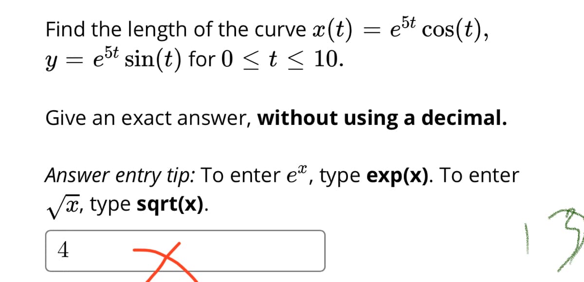 Find the length of the curve x(t) = et cos(t),
= est sin(t) for 0 <t < 10.
Give an exact answer, without using a decimal.
Answer entry tip: To enter e", type exp(x). To enter
Va, type sqrt(x).
4
