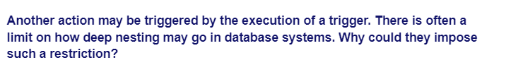 Another action may be triggered by the execution of a trigger. There is often a
limit on how deep nesting may go in database systems. Why could they impose
such a restriction?