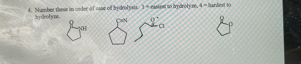 4. Number these in order of ease of hydrolysis. 1= easiest to hydrolyze, 4 = hardest to
hydrolyze.
C=N
IL
NH

