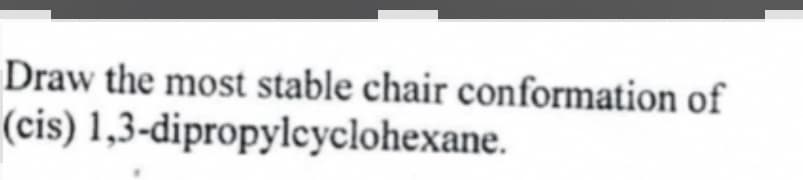 Draw the most stable chair conformation of
(cis) 1,3-dipropylcyclohexane.
