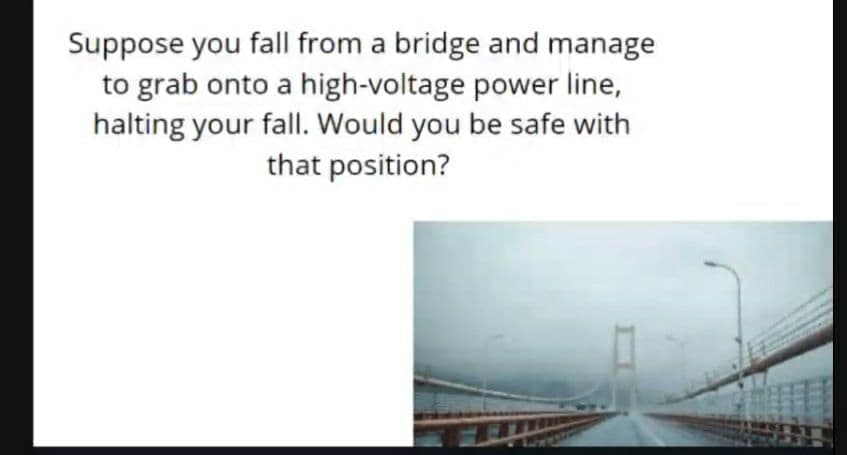 Suppose you fall from a bridge and manage
to grab onto a high-voltage power line,
halting your fall. Would you be safe with
that position?
