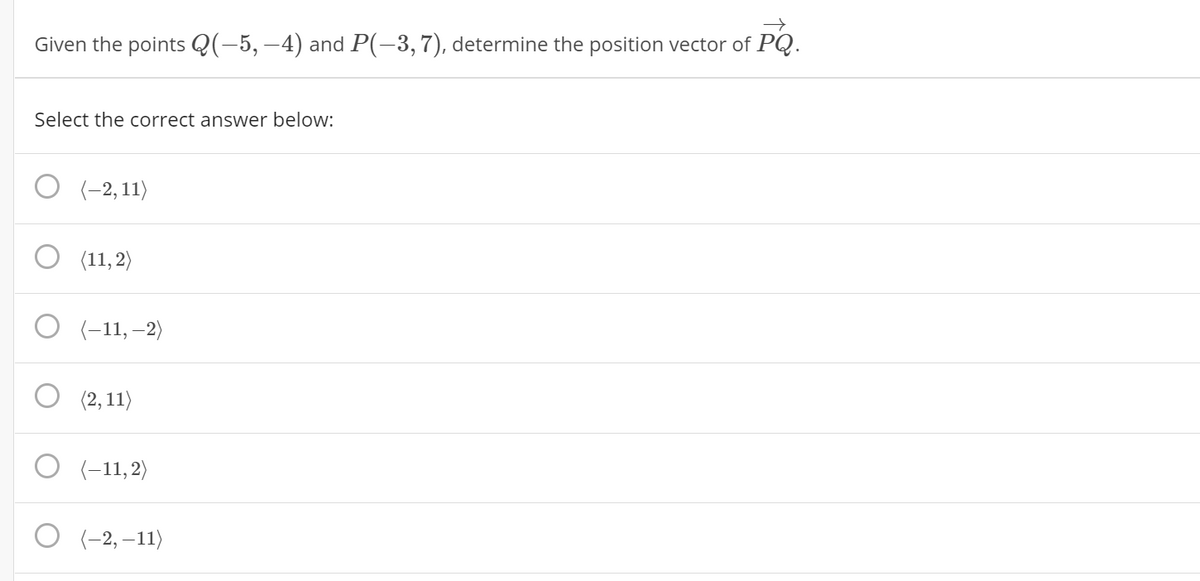 Given the points Q(-5, –4) and P(-3,7), determine the position vector of PQ.
Select the correct answer below:
(-2,11)
(11, 2)
(-11, –2)
(2, 11)
(-11, 2)
О -2, -11)
