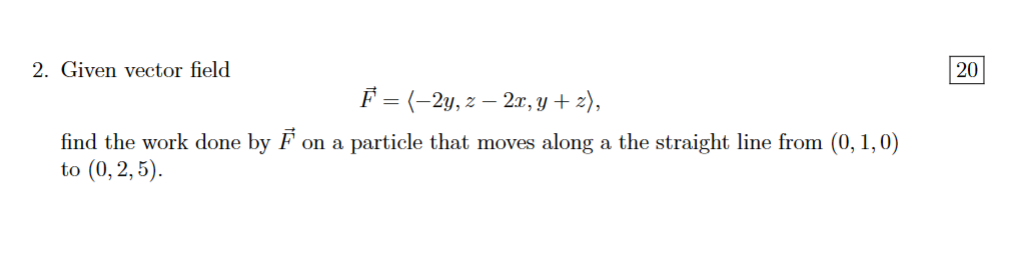 2. Given vector field
F= (-2y, z-2x, y + z),
find the work done by ♬ on a particle that moves along a the straight line from (0,1,0)
to (0,2,5).
20