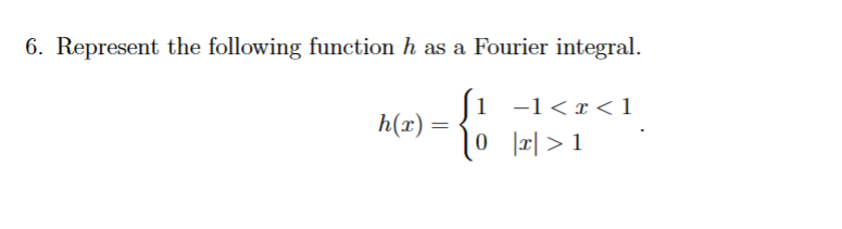 6. Represent the following function h as a Fourier integral.
h(x)
=
1
−1<r<1
0 |x|>1