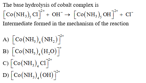 The base hydrolysis of cobalt complex is
[Co(NH,), CI] + OH → [Co(NH,), OH]* + ar
Intermediate formed in the mechanism of the reaction
A) [Co(NH,),(NH,)J*
B) [Co(NH,),(H,0)]
c) [Co(NH,), CI
D) [Co(NH,),(OH)]
