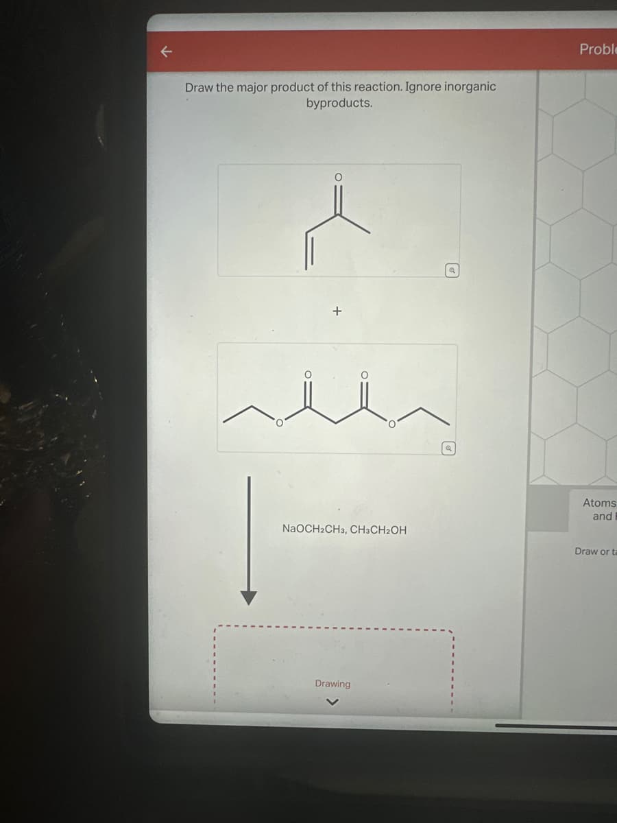 لا
Draw the major product of this reaction. Ignore inorganic
byproducts.
+
NaOCH2CH3, CH3CH2OH
Drawing
વ
Q
Probl
Atoms
and I
Draw or ta